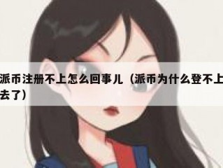 派币注册不上怎么回事儿（派币为什么登不上去了）