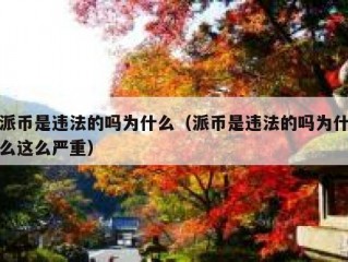 派币是违法的吗为什么（派币是违法的吗为什么这么严重）