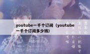 youtube一千个订阅（youtube一千个订阅多少钱）