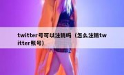 twitter号可以注销吗（怎么注销twitter账号）