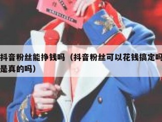 抖音粉丝能挣钱吗（抖音粉丝可以花钱搞定吗是真的吗）