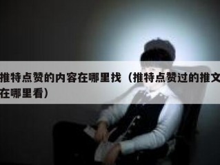 推特点赞的内容在哪里找（推特点赞过的推文在哪里看）