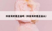 抖音买的是正品吗（抖音买的是正品么）