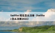 twitter现在怎么注册（twitter怎么注册2021）
