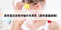 派币是否会有诈骗行为发生（派币是骗局嘛）