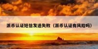 派币认证短信发送失败（派币认证有风险吗）