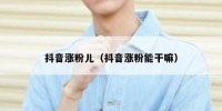 抖音涨粉儿（抖音涨粉能干嘛）