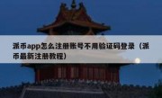 派币app怎么注册账号不用验证码登录（派币最新注册教程）