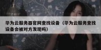华为云服务器官网查找设备（华为云服务查找设备会被对方发现吗）