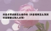 抖音点赞进群怎么操作的（抖音视频怎么发到抖音群里让别人点赞）