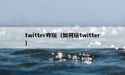 twitter咋玩（如何玩twitter）
