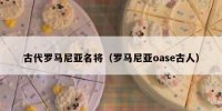 古代罗马尼亚名将（罗马尼亚oase古人）