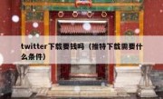 twitter下载要钱吗（推特下载需要什么条件）