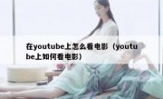 在youtube上怎么看电影（youtube上如何看电影）