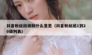 抖音粉丝团级别什么意思（抖音粉丝团1到20级列表）