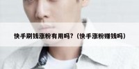 快手刷钱涨粉有用吗?（快手涨粉赚钱吗）