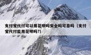 支付宝代付可以用花呗吗安全吗可靠吗（支付宝代付能用花呗吗?）