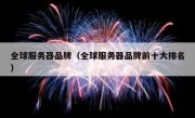 全球服务器品牌（全球服务器品牌前十大排名）