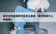 派币怎样退出账号后怎么登录（派币登录不上咋回事）