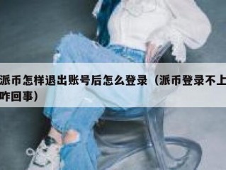 派币怎样退出账号后怎么登录（派币登录不上咋回事）