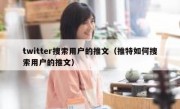 twitter搜索用户的推文（推特如何搜索用户的推文）
