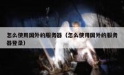 怎么使用国外的服务器（怎么使用国外的服务器登录）