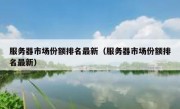 服务器市场份额排名最新（服务器市场份额排名最新）