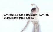 天气预报15天当地下载安装官方（天气预报15天当地天气下载什么软件）