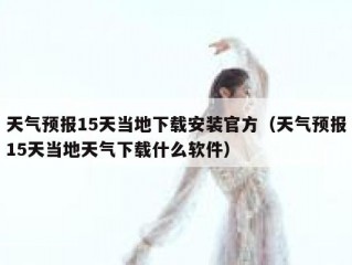 天气预报15天当地下载安装官方（天气预报15天当地天气下载什么软件）