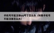 手机号不能注册qq号了怎么办（如果手机号不能注册怎么办）