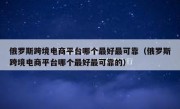 俄罗斯跨境电商平台哪个最好最可靠（俄罗斯跨境电商平台哪个最好最可靠的）