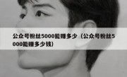 公众号粉丝5000能赚多少（公众号粉丝5000能赚多少钱）