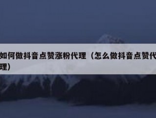 如何做抖音点赞涨粉代理（怎么做抖音点赞代理）
