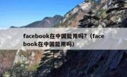 facebook在中国能用吗?（facebook在中国能用吗）