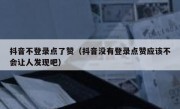 抖音不登录点了赞（抖音没有登录点赞应该不会让人发现吧）