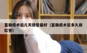 直肠癌术后几天拔管最好（直肠癌术后多久拔肛管）