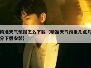 精准天气预报怎么下载（精准天气预报几点几分下载安装）