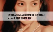 注册Facebook网络错误（注册facebook网络错误苹果）
