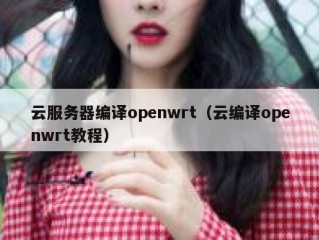 云服务器编译openwrt（云编译openwrt教程）