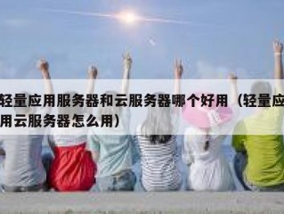 轻量应用服务器和云服务器哪个好用（轻量应用云服务器怎么用）