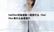 twitter的加速器一般用什么（twitter用什么加速器?）