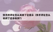 快手的评论怎么关掉了还显示（快手评论怎么关闭了还会收到?）