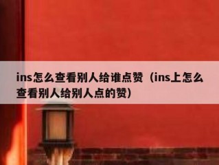 ins怎么查看别人给谁点赞（ins上怎么查看别人给别人点的赞）