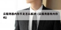 云服务器内存不足怎么解决（云服务器有内存吗）