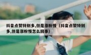 抖音点赞特别多,但是涨粉慢（抖音点赞特别多,但是涨粉慢怎么回事）