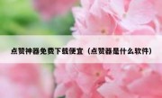 点赞神器免费下载便宜（点赞器是什么软件）