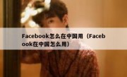 Facebook怎么在中国用（Facebook在中国怎么用）