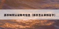 派币如何认证账号信息（派币怎么审核名字）