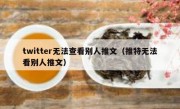 twitter无法查看别人推文（推特无法看别人推文）