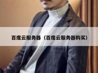 百度云服务器（百度云服务器购买）